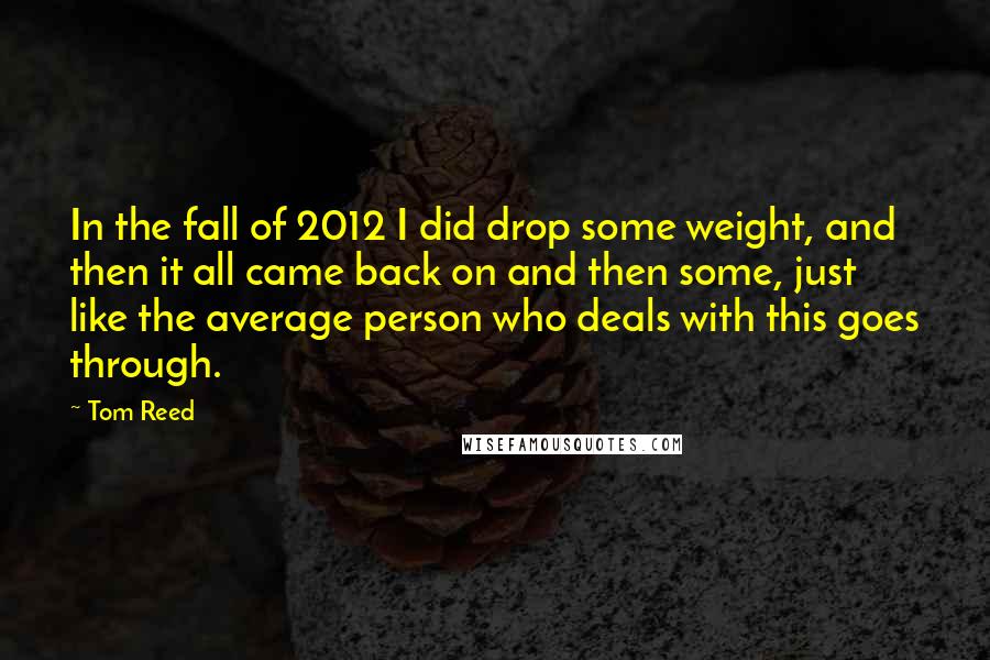 Tom Reed Quotes: In the fall of 2012 I did drop some weight, and then it all came back on and then some, just like the average person who deals with this goes through.