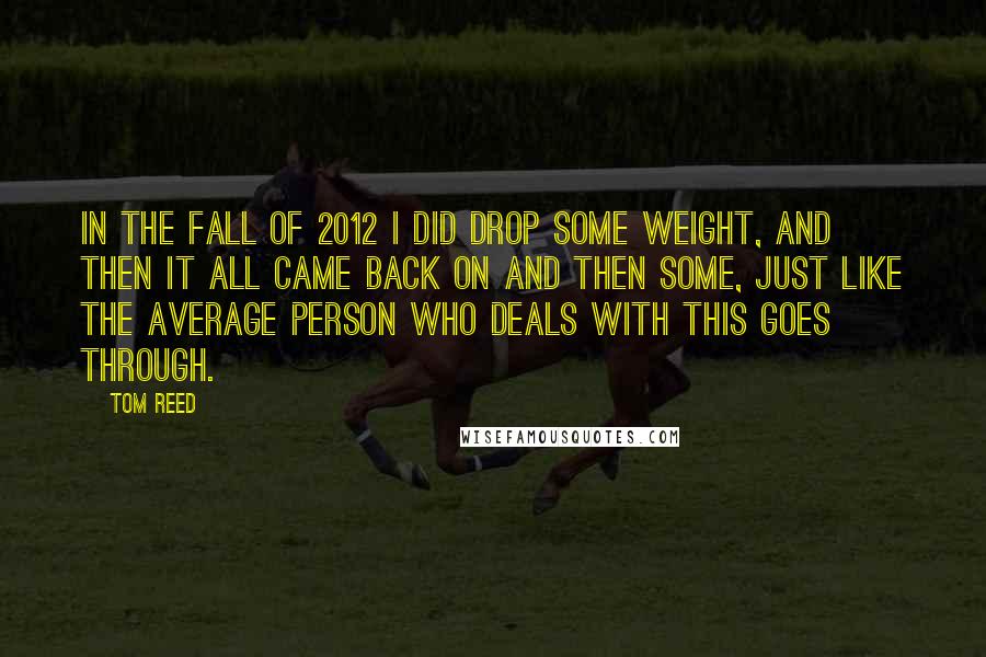 Tom Reed Quotes: In the fall of 2012 I did drop some weight, and then it all came back on and then some, just like the average person who deals with this goes through.