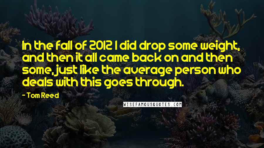 Tom Reed Quotes: In the fall of 2012 I did drop some weight, and then it all came back on and then some, just like the average person who deals with this goes through.