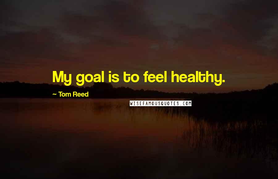 Tom Reed Quotes: My goal is to feel healthy.