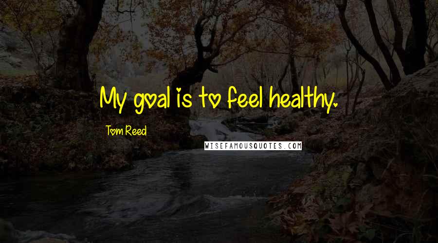 Tom Reed Quotes: My goal is to feel healthy.