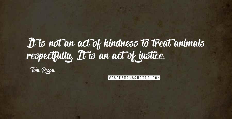 Tom Regan Quotes: It is not an act of kindness to treat animals respectfully. It is an act of justice.