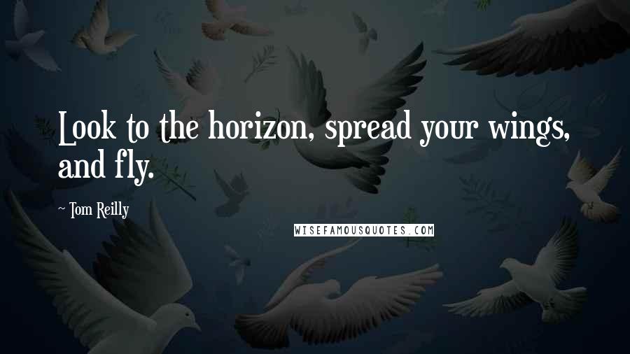 Tom Reilly Quotes: Look to the horizon, spread your wings, and fly.