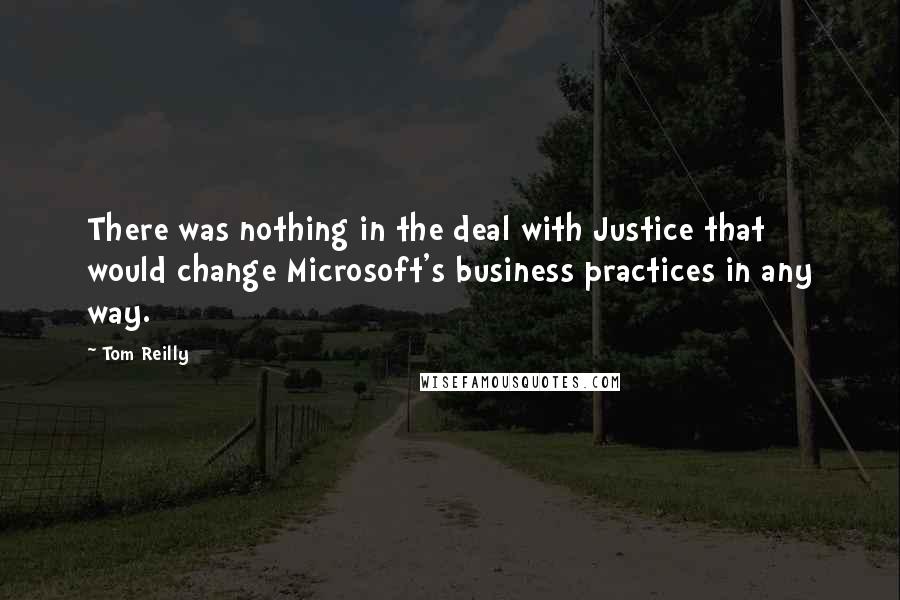 Tom Reilly Quotes: There was nothing in the deal with Justice that would change Microsoft's business practices in any way.