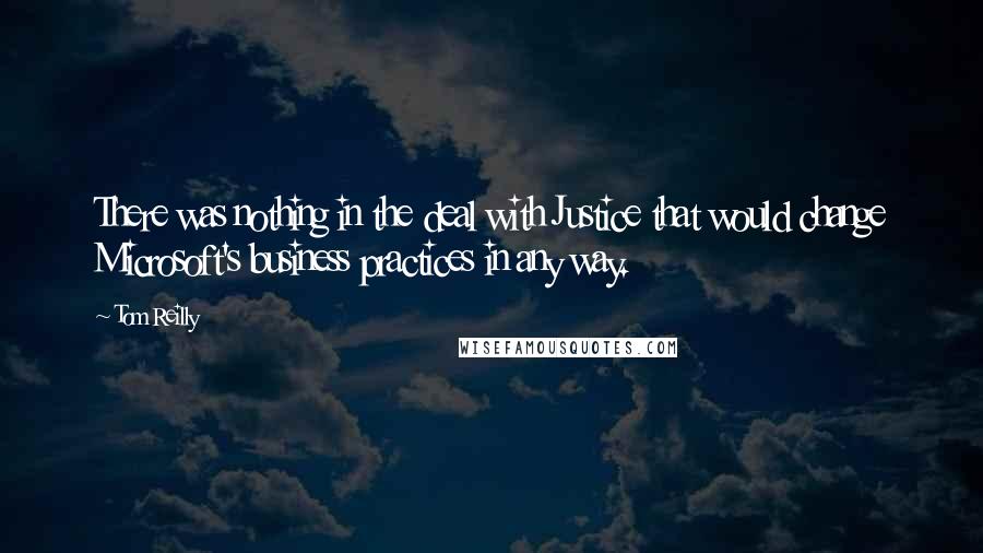 Tom Reilly Quotes: There was nothing in the deal with Justice that would change Microsoft's business practices in any way.
