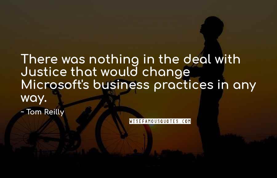 Tom Reilly Quotes: There was nothing in the deal with Justice that would change Microsoft's business practices in any way.