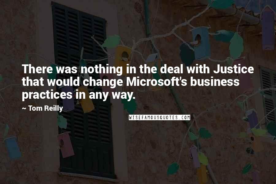 Tom Reilly Quotes: There was nothing in the deal with Justice that would change Microsoft's business practices in any way.