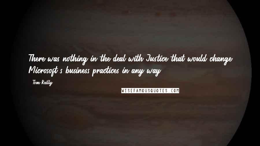 Tom Reilly Quotes: There was nothing in the deal with Justice that would change Microsoft's business practices in any way.