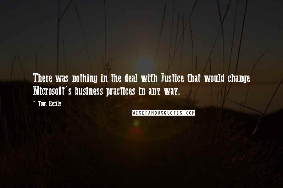 Tom Reilly Quotes: There was nothing in the deal with Justice that would change Microsoft's business practices in any way.