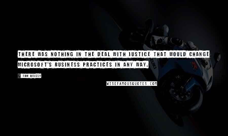 Tom Reilly Quotes: There was nothing in the deal with Justice that would change Microsoft's business practices in any way.