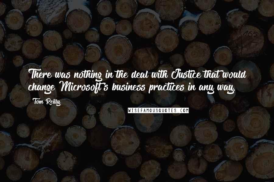 Tom Reilly Quotes: There was nothing in the deal with Justice that would change Microsoft's business practices in any way.