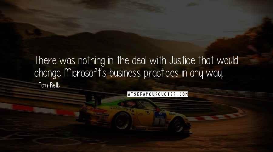 Tom Reilly Quotes: There was nothing in the deal with Justice that would change Microsoft's business practices in any way.