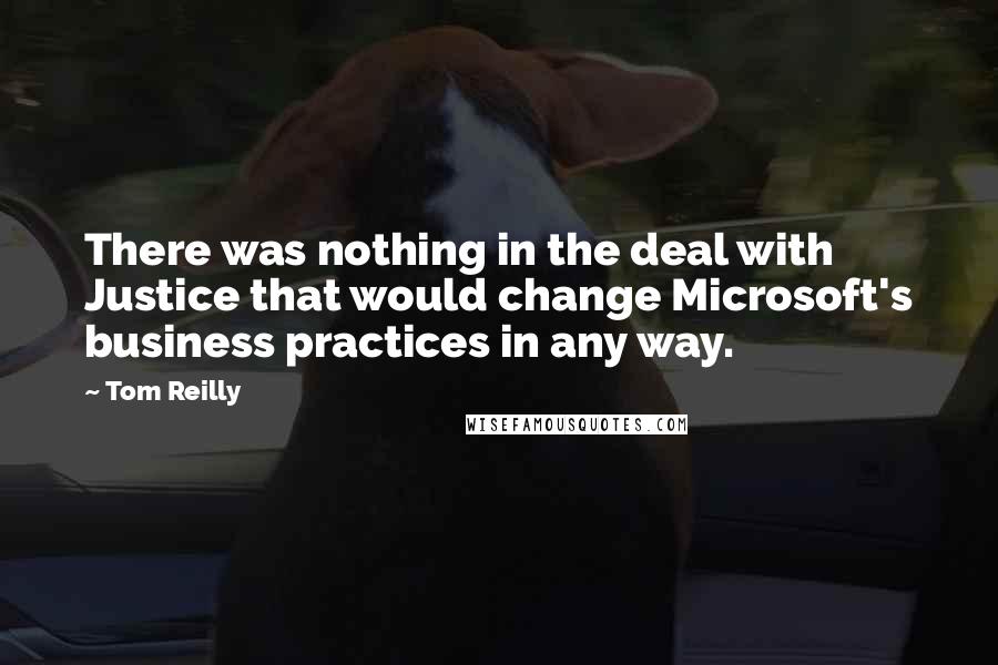 Tom Reilly Quotes: There was nothing in the deal with Justice that would change Microsoft's business practices in any way.