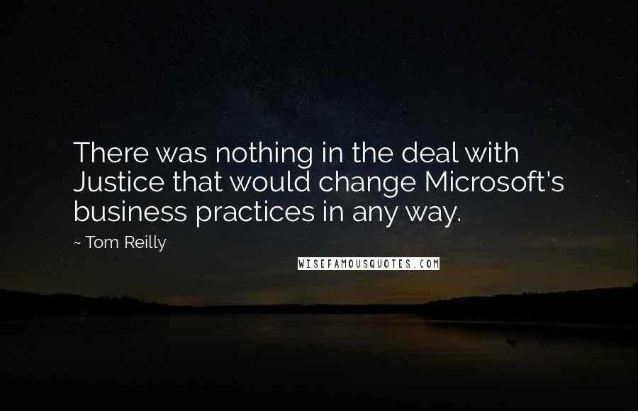 Tom Reilly Quotes: There was nothing in the deal with Justice that would change Microsoft's business practices in any way.