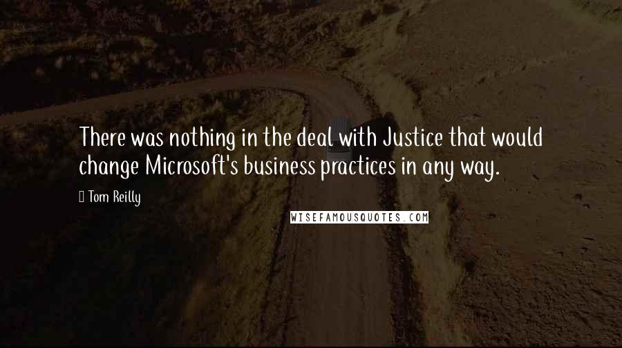 Tom Reilly Quotes: There was nothing in the deal with Justice that would change Microsoft's business practices in any way.