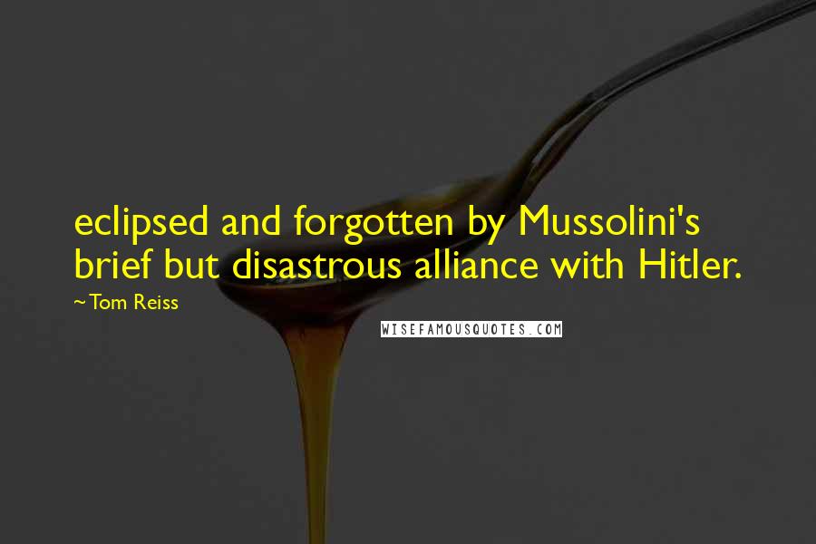 Tom Reiss Quotes: eclipsed and forgotten by Mussolini's brief but disastrous alliance with Hitler.