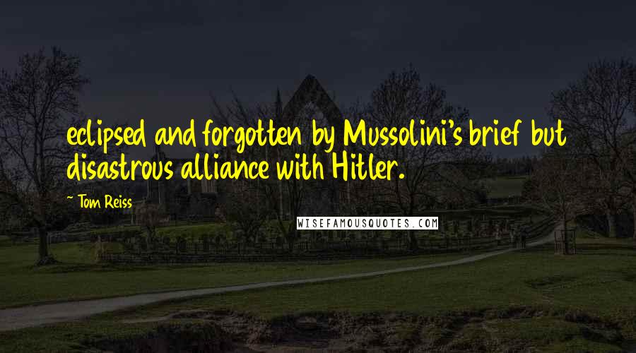 Tom Reiss Quotes: eclipsed and forgotten by Mussolini's brief but disastrous alliance with Hitler.