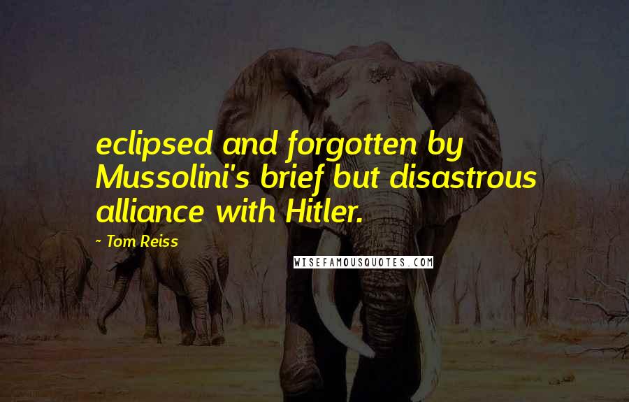 Tom Reiss Quotes: eclipsed and forgotten by Mussolini's brief but disastrous alliance with Hitler.