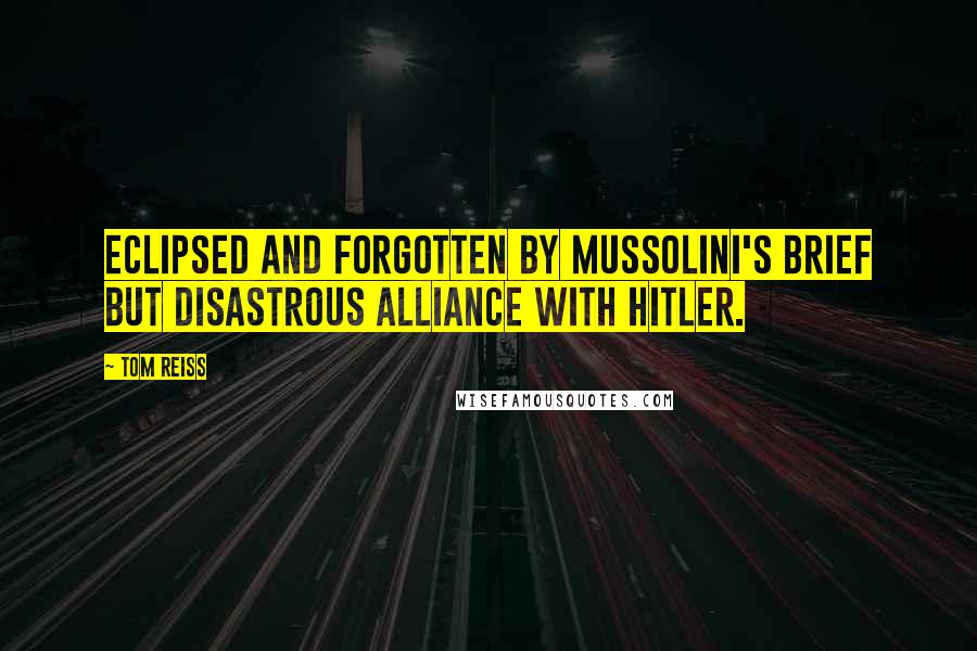 Tom Reiss Quotes: eclipsed and forgotten by Mussolini's brief but disastrous alliance with Hitler.