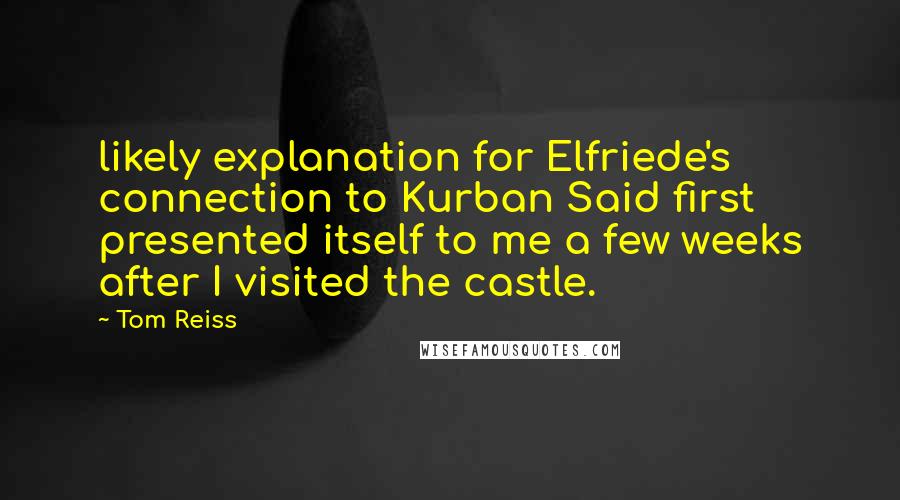 Tom Reiss Quotes: likely explanation for Elfriede's connection to Kurban Said first presented itself to me a few weeks after I visited the castle.