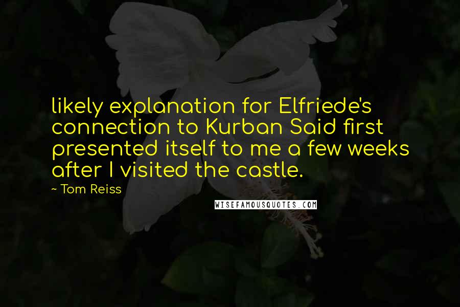 Tom Reiss Quotes: likely explanation for Elfriede's connection to Kurban Said first presented itself to me a few weeks after I visited the castle.