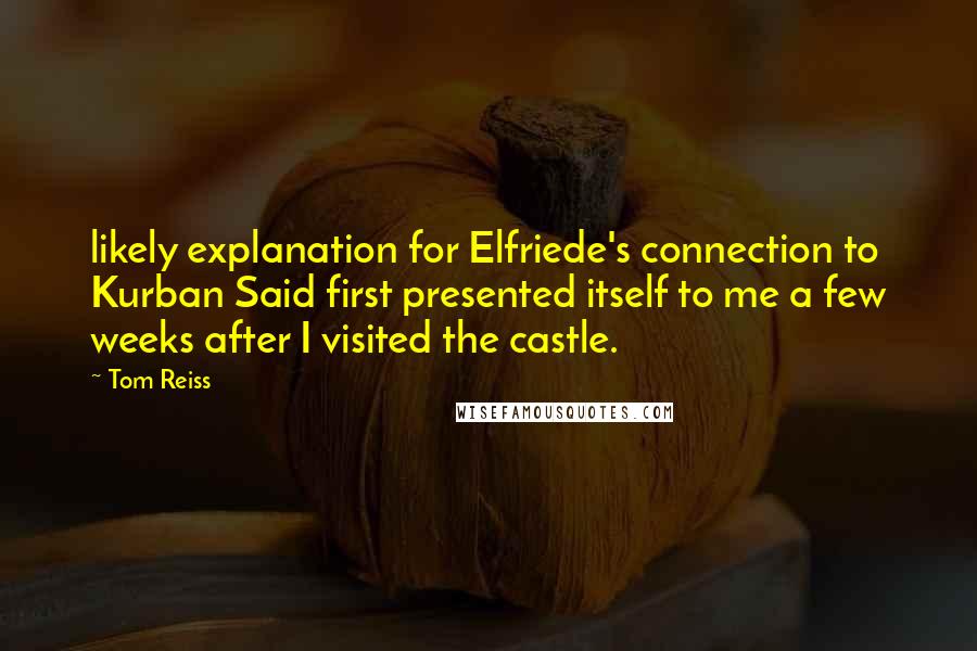 Tom Reiss Quotes: likely explanation for Elfriede's connection to Kurban Said first presented itself to me a few weeks after I visited the castle.