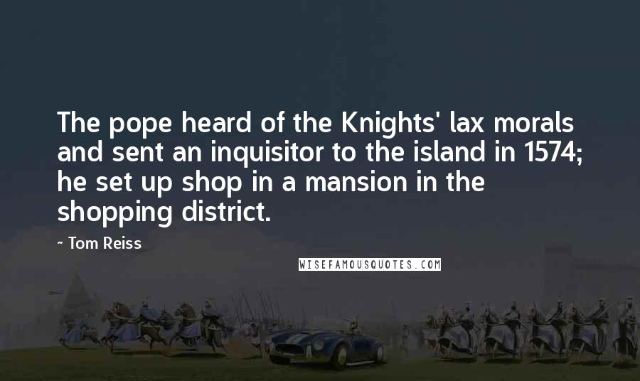 Tom Reiss Quotes: The pope heard of the Knights' lax morals and sent an inquisitor to the island in 1574; he set up shop in a mansion in the shopping district.