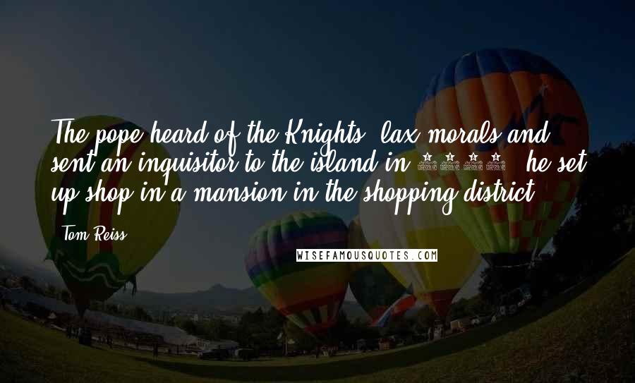 Tom Reiss Quotes: The pope heard of the Knights' lax morals and sent an inquisitor to the island in 1574; he set up shop in a mansion in the shopping district.