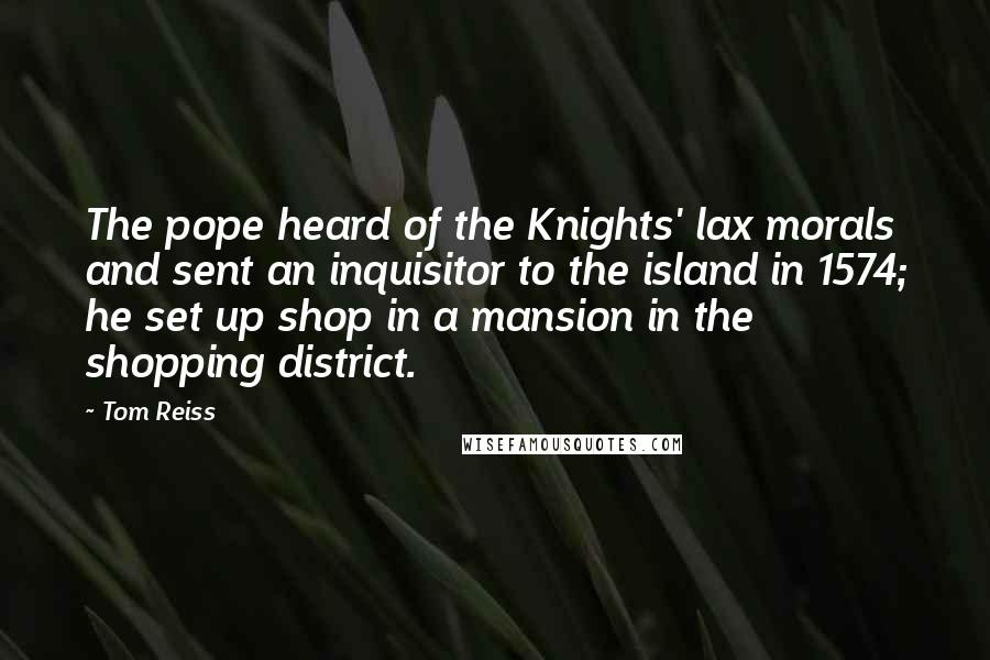 Tom Reiss Quotes: The pope heard of the Knights' lax morals and sent an inquisitor to the island in 1574; he set up shop in a mansion in the shopping district.