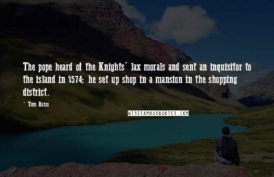 Tom Reiss Quotes: The pope heard of the Knights' lax morals and sent an inquisitor to the island in 1574; he set up shop in a mansion in the shopping district.