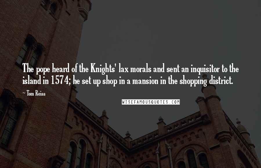 Tom Reiss Quotes: The pope heard of the Knights' lax morals and sent an inquisitor to the island in 1574; he set up shop in a mansion in the shopping district.