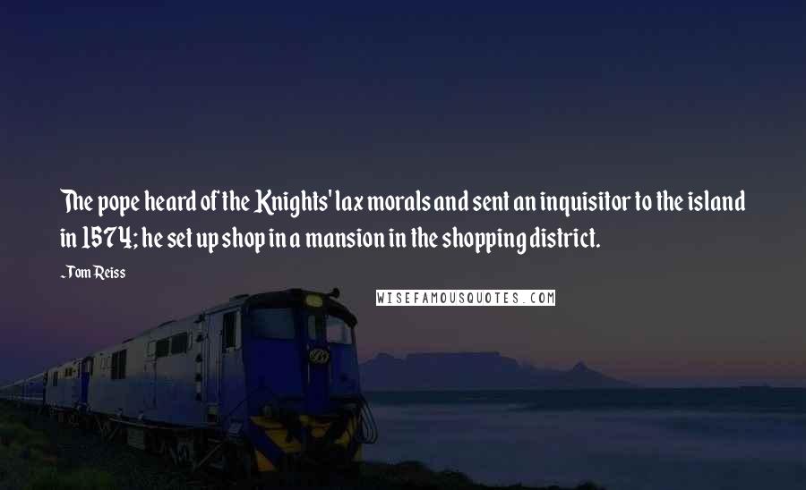 Tom Reiss Quotes: The pope heard of the Knights' lax morals and sent an inquisitor to the island in 1574; he set up shop in a mansion in the shopping district.