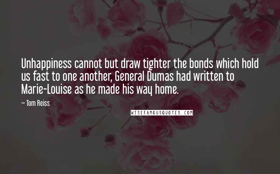 Tom Reiss Quotes: Unhappiness cannot but draw tighter the bonds which hold us fast to one another, General Dumas had written to Marie-Louise as he made his way home.