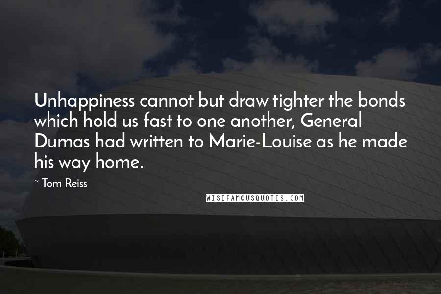 Tom Reiss Quotes: Unhappiness cannot but draw tighter the bonds which hold us fast to one another, General Dumas had written to Marie-Louise as he made his way home.