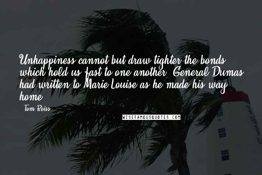 Tom Reiss Quotes: Unhappiness cannot but draw tighter the bonds which hold us fast to one another, General Dumas had written to Marie-Louise as he made his way home.