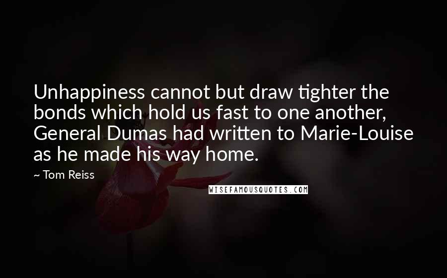 Tom Reiss Quotes: Unhappiness cannot but draw tighter the bonds which hold us fast to one another, General Dumas had written to Marie-Louise as he made his way home.