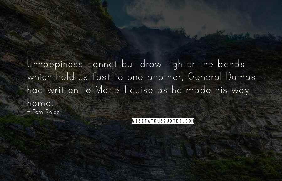 Tom Reiss Quotes: Unhappiness cannot but draw tighter the bonds which hold us fast to one another, General Dumas had written to Marie-Louise as he made his way home.