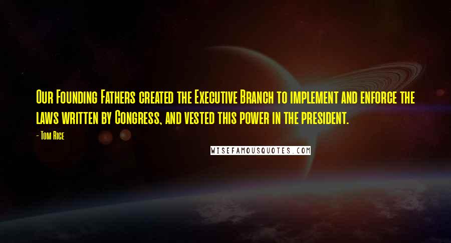 Tom Rice Quotes: Our Founding Fathers created the Executive Branch to implement and enforce the laws written by Congress, and vested this power in the president.