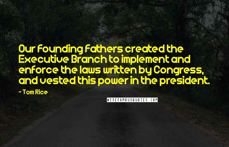 Tom Rice Quotes: Our Founding Fathers created the Executive Branch to implement and enforce the laws written by Congress, and vested this power in the president.