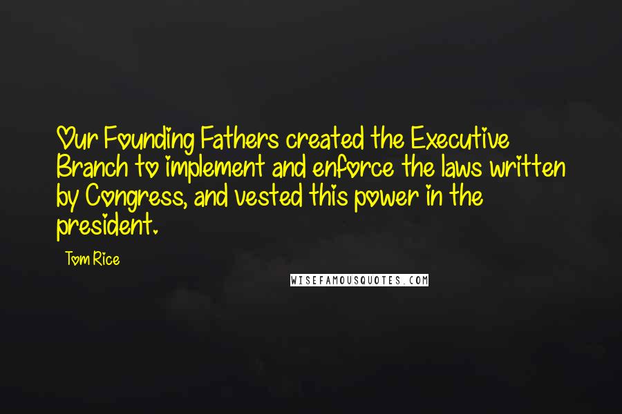 Tom Rice Quotes: Our Founding Fathers created the Executive Branch to implement and enforce the laws written by Congress, and vested this power in the president.