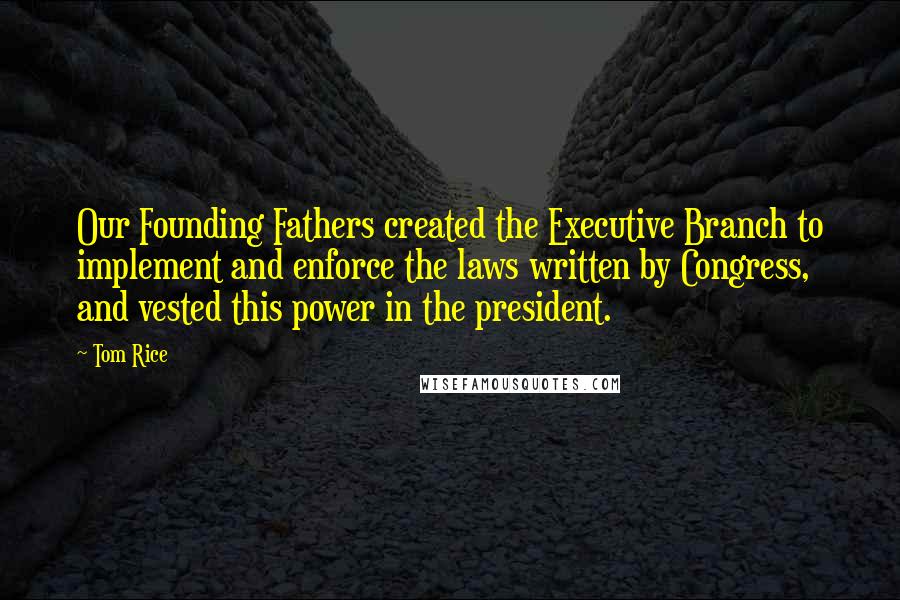 Tom Rice Quotes: Our Founding Fathers created the Executive Branch to implement and enforce the laws written by Congress, and vested this power in the president.