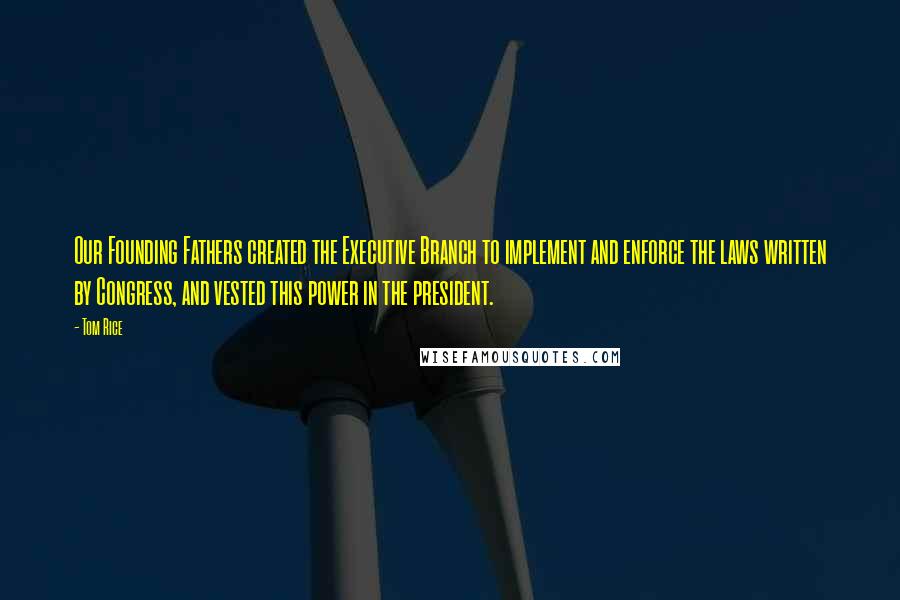 Tom Rice Quotes: Our Founding Fathers created the Executive Branch to implement and enforce the laws written by Congress, and vested this power in the president.