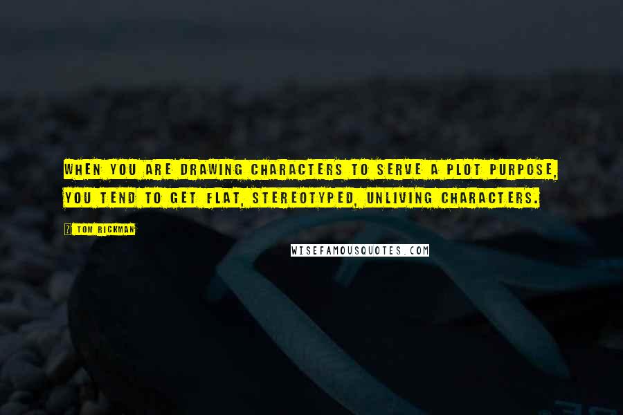 Tom Rickman Quotes: When you are drawing characters to serve a plot purpose, you tend to get flat, stereotyped, unliving characters.