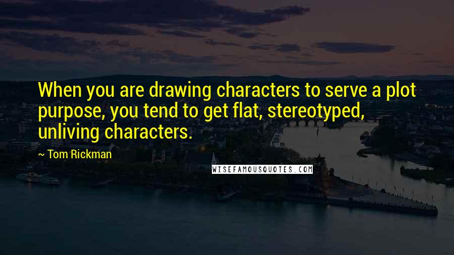 Tom Rickman Quotes: When you are drawing characters to serve a plot purpose, you tend to get flat, stereotyped, unliving characters.
