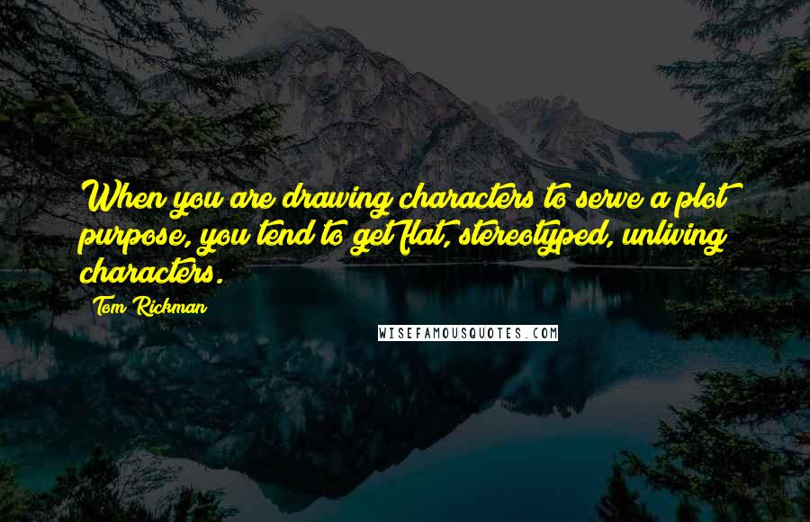 Tom Rickman Quotes: When you are drawing characters to serve a plot purpose, you tend to get flat, stereotyped, unliving characters.