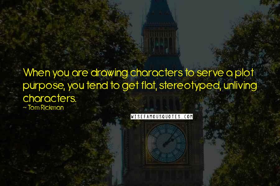 Tom Rickman Quotes: When you are drawing characters to serve a plot purpose, you tend to get flat, stereotyped, unliving characters.