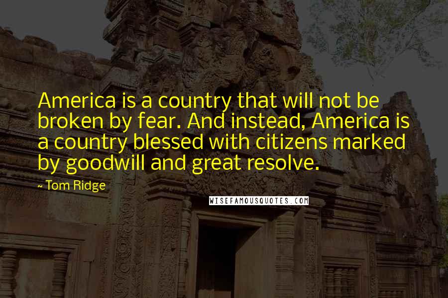 Tom Ridge Quotes: America is a country that will not be broken by fear. And instead, America is a country blessed with citizens marked by goodwill and great resolve.