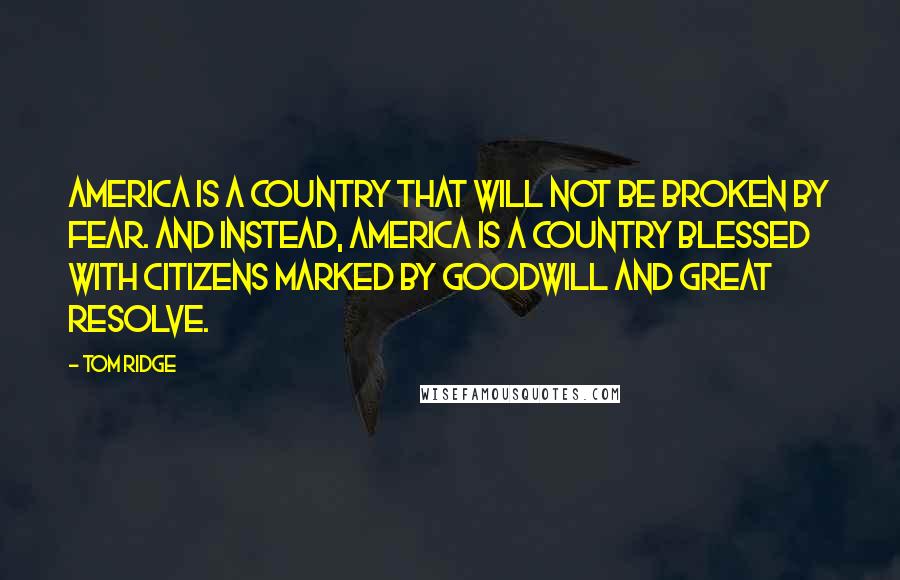 Tom Ridge Quotes: America is a country that will not be broken by fear. And instead, America is a country blessed with citizens marked by goodwill and great resolve.