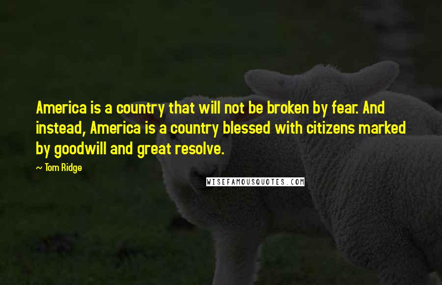 Tom Ridge Quotes: America is a country that will not be broken by fear. And instead, America is a country blessed with citizens marked by goodwill and great resolve.