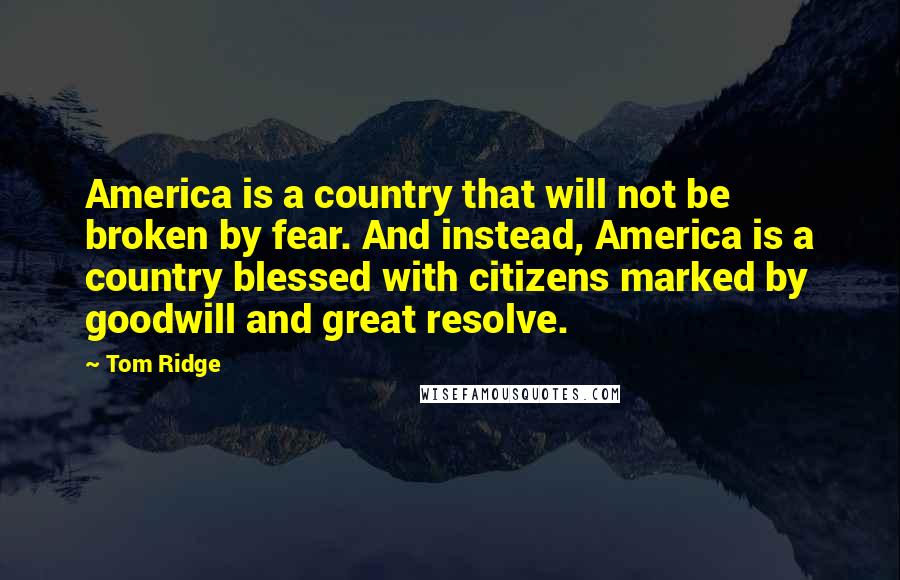 Tom Ridge Quotes: America is a country that will not be broken by fear. And instead, America is a country blessed with citizens marked by goodwill and great resolve.